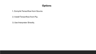 Options
1. Compile Tensorflow from Source.
2. Install Tensorflow from Pip.
3. Use Interpreter Directly.
 