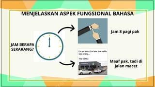 MENJELASKAN ASPEK FUNGSIONAL BAHASA
JAM BERAPA
SEKARANG?
Jam 8 pagi pak
Maaf pak, tadi di
jalan macet
 