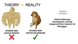 Violation
of Maxims
Dalam beberapa
kesempatan, prinsip
kooperatif dan maksim ini
dilanggar.
ATURAN ADA
UNTUK DITAATI
ATURAN ADA
UNTUK DILANGGAR
 