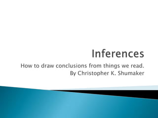 Inferences How to draw conclusions from things we read. By Christopher K. Shumaker 