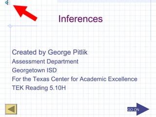 GO ONGO ON
Inferences
Created by George Pitlik
Assessment Department
Georgetown ISD
For the Texas Center for Academic Excellence
TEK Reading 5.10H
 