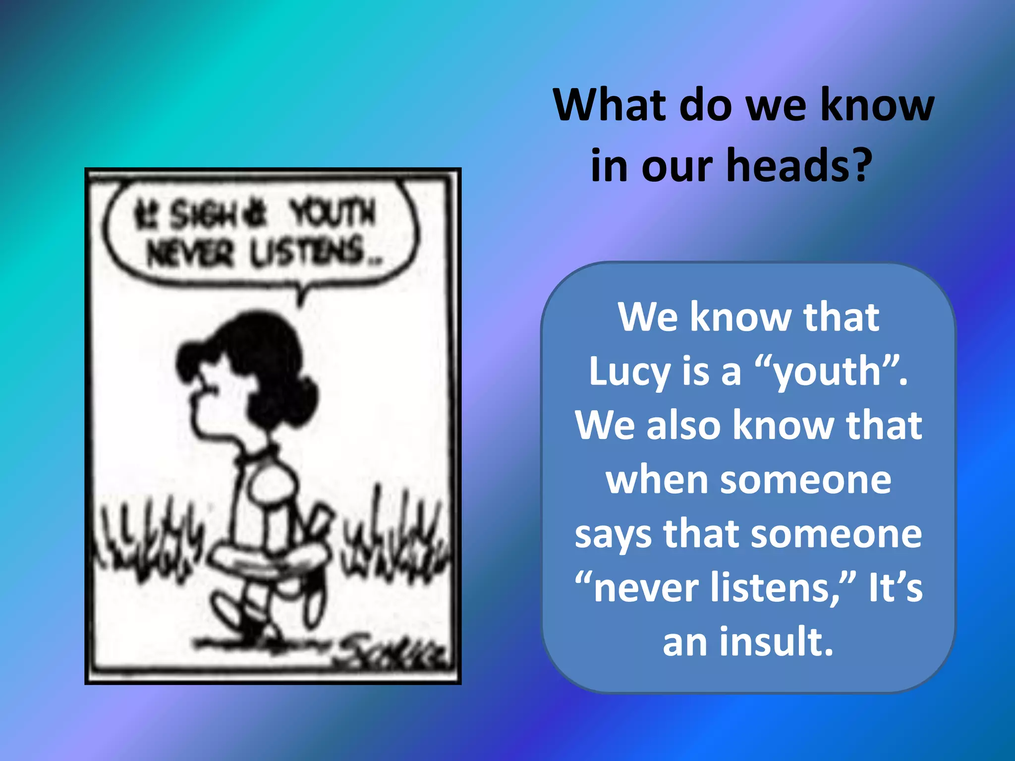 What do we know
in our heads?
We know that
Lucy is a “youth”.
We also know that
when someone
says that someone
“never listens,” It’s
an insult.