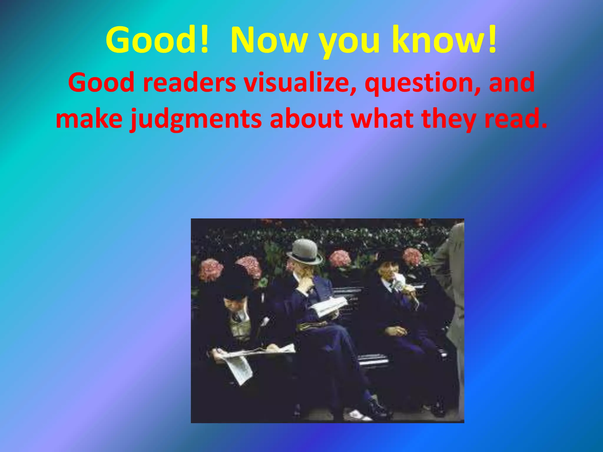 Good! Now you know!
Good readers visualize, question, and
make judgments about what they read.