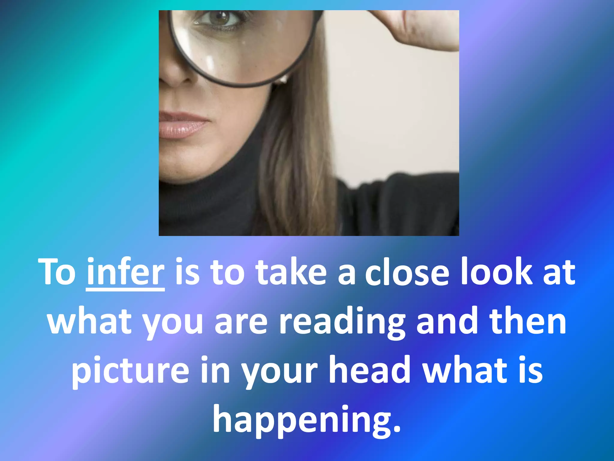 To infer is to take a close look at
what you are reading and then
picture in your head what is
happening.
