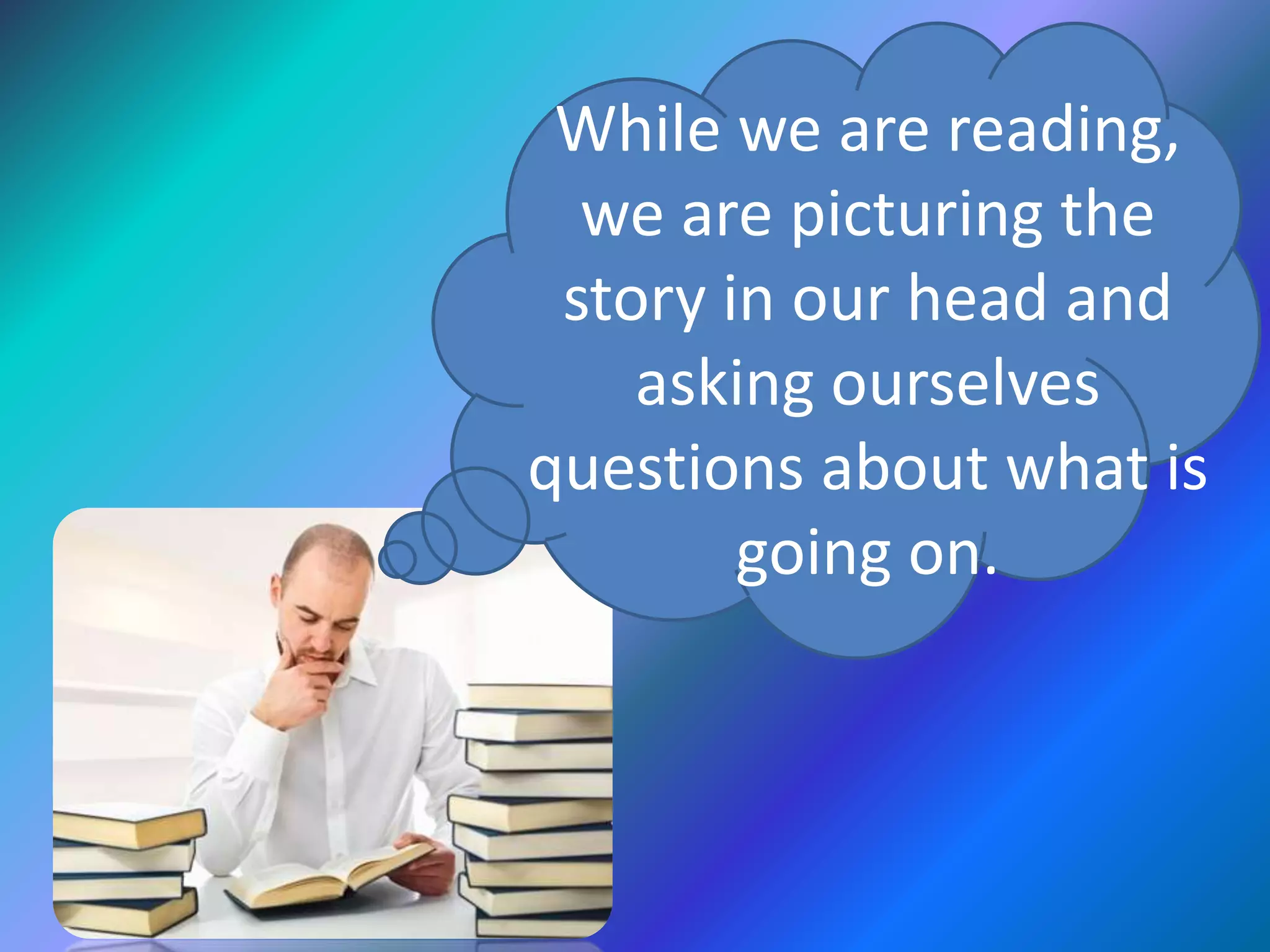 While we are reading,
we are picturing the
story in our head and
asking ourselves
questions about what is
going on.
