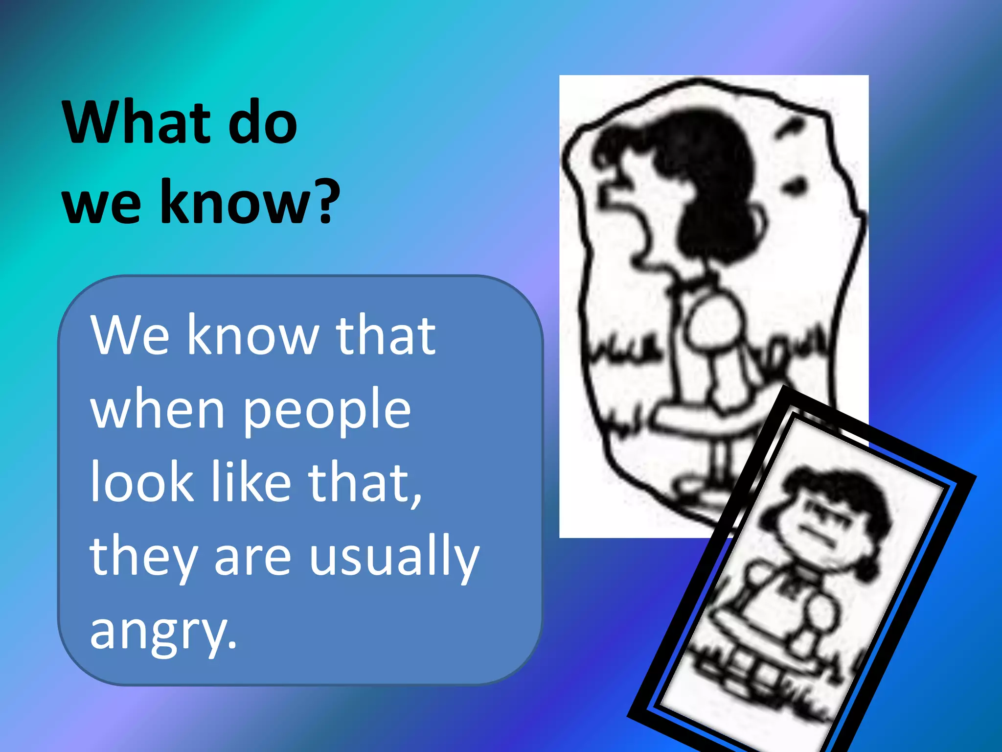 What do
we know?
We know that
when people
look like that,
they are usually
angry.