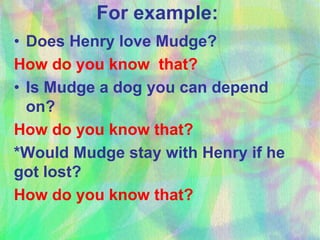 For example:
• Does Henry love Mudge?
How do you know that?
• Is Mudge a dog you can depend
on?
How do you know that?
*Would Mudge stay with Henry if he
got lost?
How do you know that?