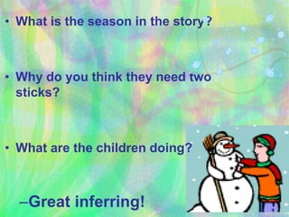 • What is the season in the story?
• Why do you think they need two
sticks?
• What are the children doing?
–Great inferring!