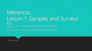 Inferences:
Lesson 1: Samples and Surveys
EQ:
How can I identify sampling methods?
How can I recognize biased samples
7.SP.1 and 7.SP.2
 