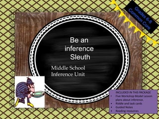 Be an
inference
Sleuth
Middle School
Inference Unit
INCLUDED IN THIS PACKAGE
• Five Workshop Model Lesson
plans about inference.
• Riddle and task cards
• Guided Notes
• Reading resources
 