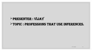 09/15/2024 24
Presenter : Vijay
Topic : Professions that use inferences.
 