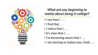 What are you beginning to
realize about being in college?
• I see how I . . .
• I find that . . .
• I notice that I . . .
• It’s clear that I . . .
• I’m becoming aware that I . . .
• I am starting to realize (see, find) . . .
 