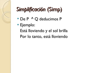 Simplificación  (Simp) De P  ^  Q deducimos P Ejemplo: Está lloviendo y el sol brilla Por lo tanto, está lloviendo 