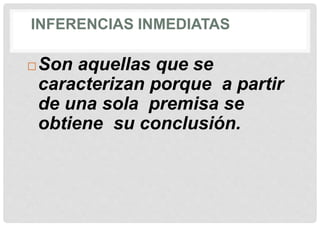 INFERENCIAS INMEDIATAS
Son aquellas que se
caracterizan porque a partir
de una sola premisa se
obtiene su conclusión.
 