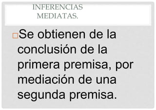 INFERENCIAS
MEDIATAS.
Se obtienen de la
conclusión de la
primera premisa, por
mediación de una
segunda premisa.
 