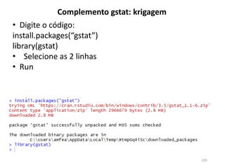 • Digite o código:
install.packages(“gstat”)
library(gstat)
• Selecione as 2 linhas
• Run
Complemento gstat: krigagem
105
 