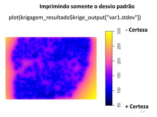 plot(krigagem_resultado$krige_output["var1.stdev"])
Imprimindo somente o desvio padrão
+ Certeza
- Certeza
113
 