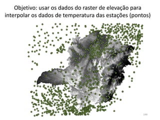Objetivo: usar os dados do raster de elevação para
interpolar os dados de temperatura das estações (pontos)
144
 