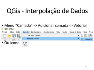 • Menu “Camada” -> Adicionar camada -> Vetorial
• Ou ícone:
QGis - Interpolação de Dados
23
 