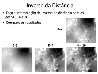 Inverso da Distância
 Faça a interpolação de inverso da distância com os
pesos 1, 4 e 10
 Compare os resultados
K=4
K=2
K=1 K = 10
60
 