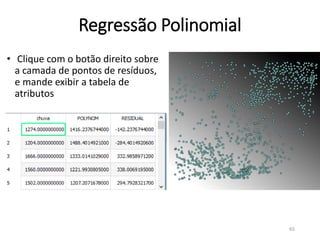 • Clique com o botão direito sobre
a camada de pontos de resíduos,
e mande exibir a tabela de
atributos
Regressão Polinomial
65
 