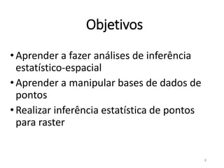 Objetivos
•Aprender a fazer análises de inferência
estatístico-espacial
•Aprender a manipular bases de dados de
pontos
•Realizar inferência estatística de pontos
para raster
8
 