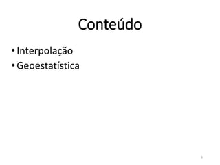 Conteúdo
•Interpolação
•Geoestatística
9
 