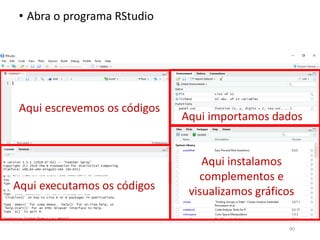 • Abra o programa RStudio
Aqui escrevemos os códigos
Aqui executamos os códigos
Aqui importamos dados
Aqui instalamos
complementos e
visualizamos gráficos
90
 