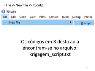 • File -> New file -> RScritp
91
Os códigos em R desta aula
encontram-se no arquivo:
krigagem_script.txt
 