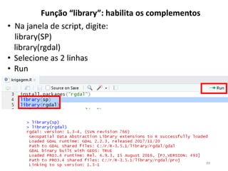 • Na janela de script, digite:
library(SP)
library(rgdal)
• Selecione as 2 linhas
• Run
Função “library”: habilita os complementos
99
 