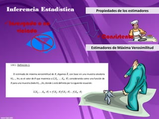 Inferencia Estadística                                                                Propiedades de los estimadores


Insesgado o no
    viciado
                                                                                      Consistente
                                                                                  Estimadores de Máxima Verosimilitud



  1.8.1.- Definición 1:


    El estimado de máxima verosimilitud de , digamos , con base en una muestra aleatoria
  X1,…, Xn, es el valor de   que maximiza a                 considerando como una función de
    para una muestra dada X1,…,Xn, donde L está definida por la siguiente ecuación:
 