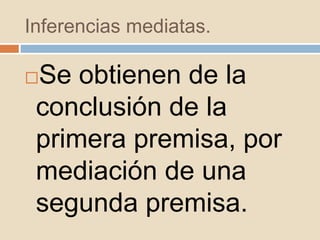 Inferencias mediatas.
Se obtienen de la
conclusión de la
primera premisa, por
mediación de una
segunda premisa.
 