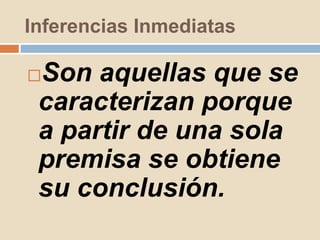 Inferencias Inmediatas
Son aquellas que se
caracterizan porque
a partir de una sola
premisa se obtiene
su conclusión.
 