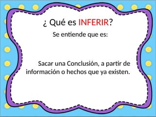 ¿ Qué es INFERIR?
Se entiende que es:
Sacar una Conclusión, a partir de
información o hechos que ya existen.
 