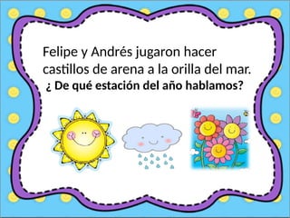 Felipe y Andrés jugaron hacer
castillos de arena a la orilla del mar.
¿ De qué estación del año hablamos?
 