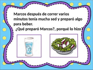 Marcos después de correr varios
minutos tenía mucha sed y preparó algo
para beber.
¿Qué preparó Marcos?, porqué lo hizo?
 