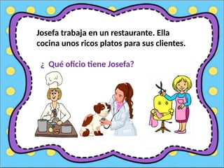 Josefa trabaja en un restaurante. Ella
cocina unos ricos platos para sus clientes.
¿ Qué oficio tiene Josefa?
 