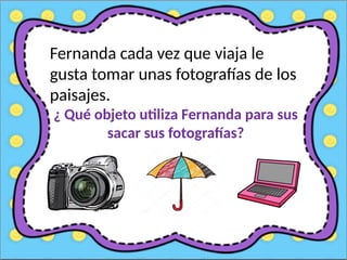 Fernanda cada vez que viaja le
gusta tomar unas fotografías de los
paisajes.
¿ Qué objeto utiliza Fernanda para sus
sacar sus fotografías?
 