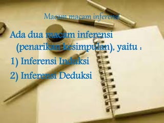 Macam macam inferensi
Ada dua macam inferensi
(penarikan kesimpulan), yaitu :
1) Inferensi Induksi
2) Inferensi Deduksi
 