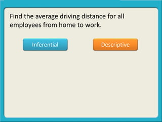 Find the average driving distance for all
employees from home to work.
Inferential Descriptive
 