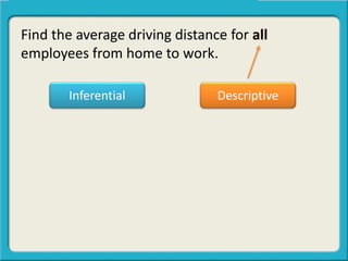 Find the average driving distance for all
employees from home to work.
Inferential Descriptive
 