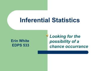 Inferential Statistics
Looking for the
possibility of a
chance occurrance
Erin White
EDPS 533
 