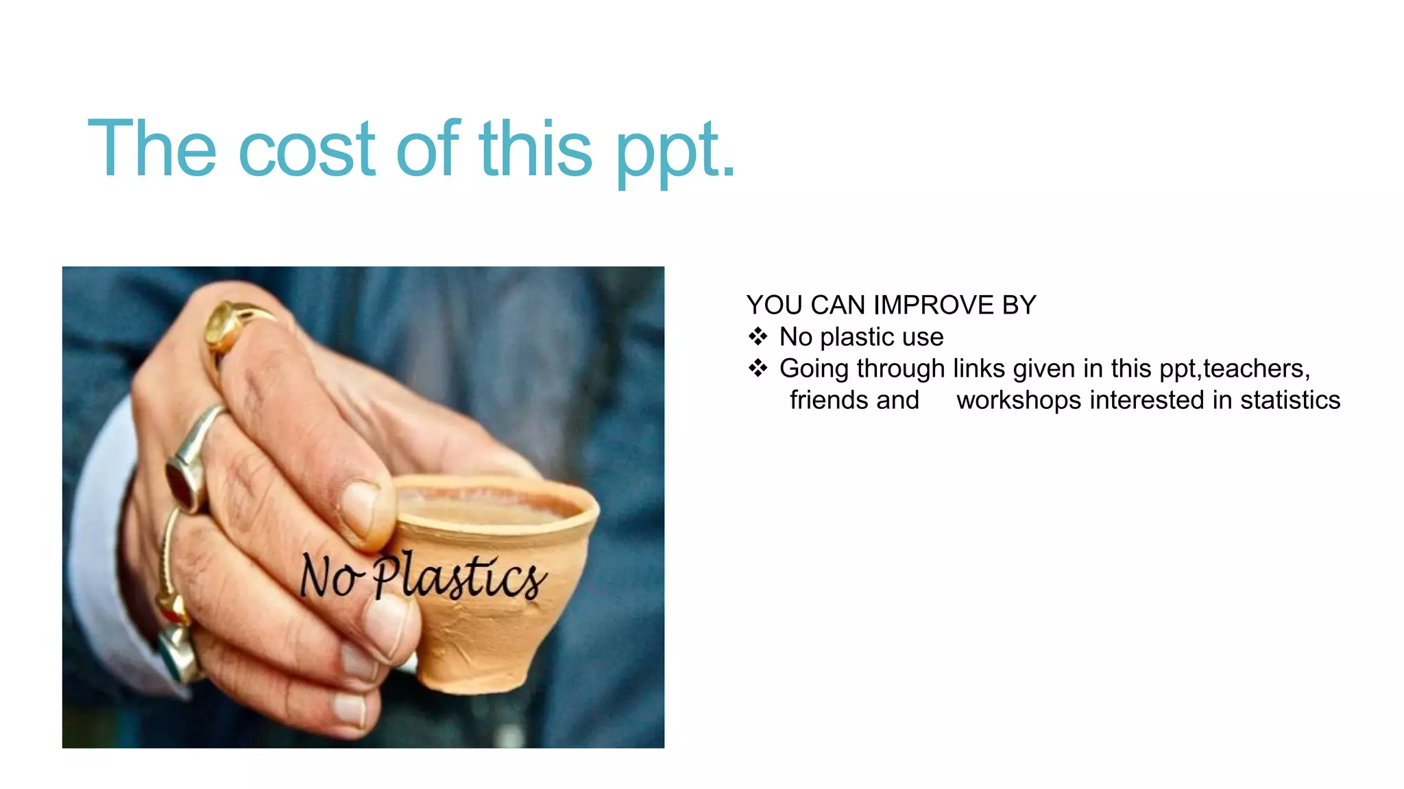 The cost of this ppt.
YOU CAN IMPROVE BY
 No plastic use
 Going through links given in this ppt,teachers,
friends and workshops interested in statistics

 