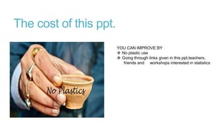 The cost of this ppt.
YOU CAN IMPROVE BY
 No plastic use
 Going through links given in this ppt,teachers,
friends and workshops interested in statistics

 