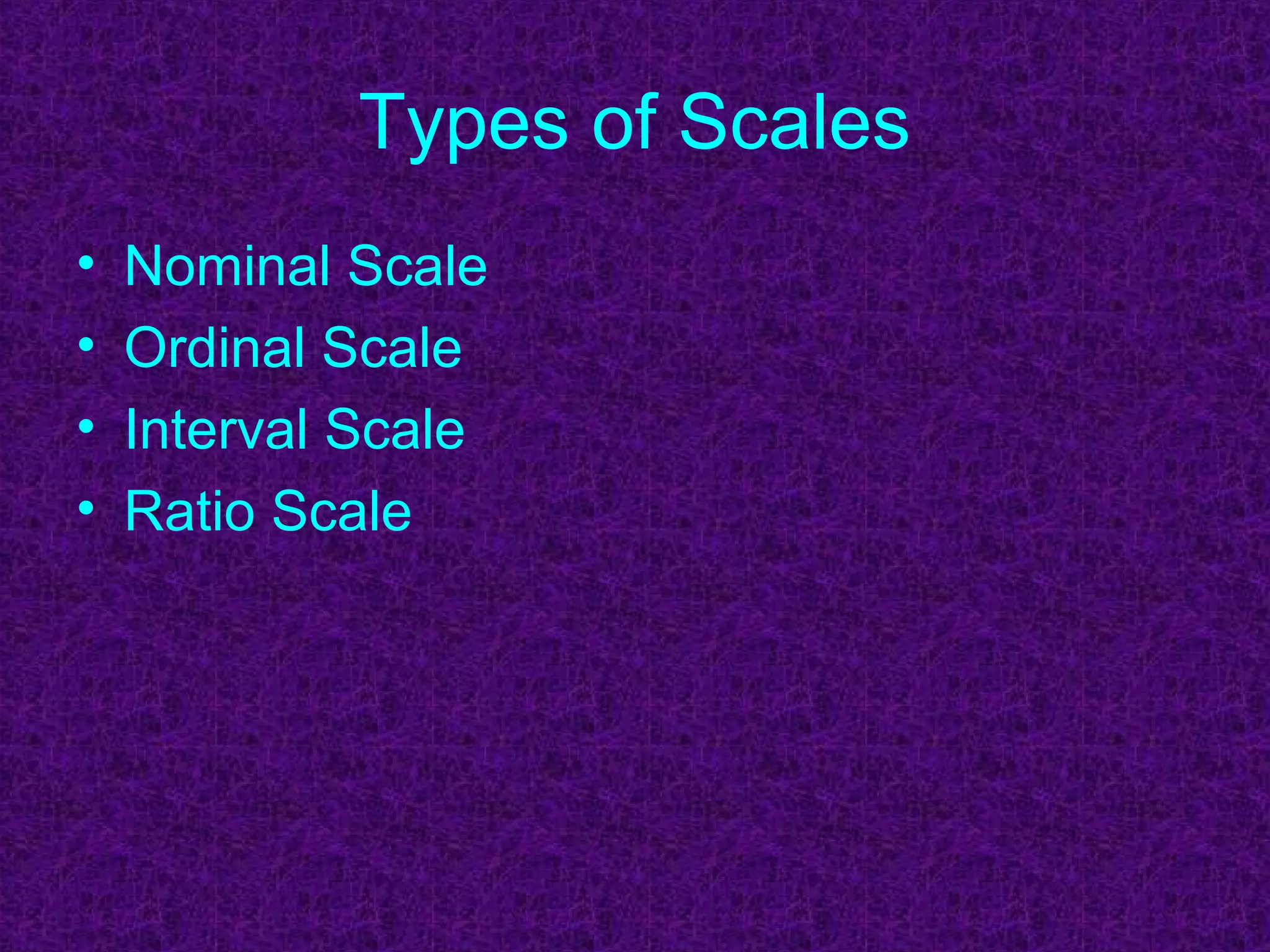 Types of Scales
• Nominal Scale
• Ordinal Scale
• Interval Scale
• Ratio Scale
 