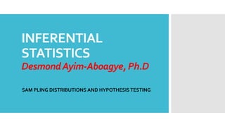 INFERENTIAL
STATISTICS
DesmondAyim-Aboagye, Ph.D
SAM PLING DISTRIBUTIONS AND HYPOTHESIS TESTING
 