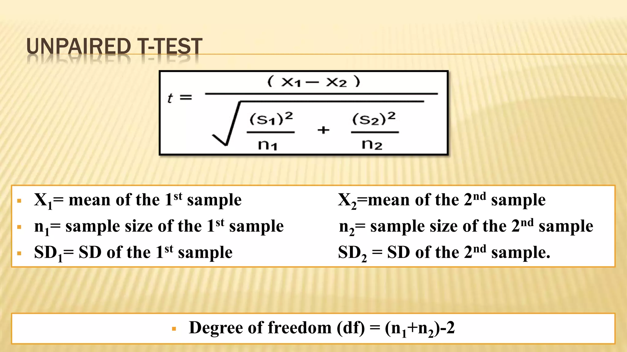 UNPAIRED T-TEST
 X1= mean of the 1st sample X2=mean of the 2nd sample
 n1= sample size of the 1st sample n2= sample size of the 2nd sample
 SD1= SD of the 1st sample SD2 = SD of the 2nd sample.
 Degree of freedom (df) = (n1+n2)-2
 