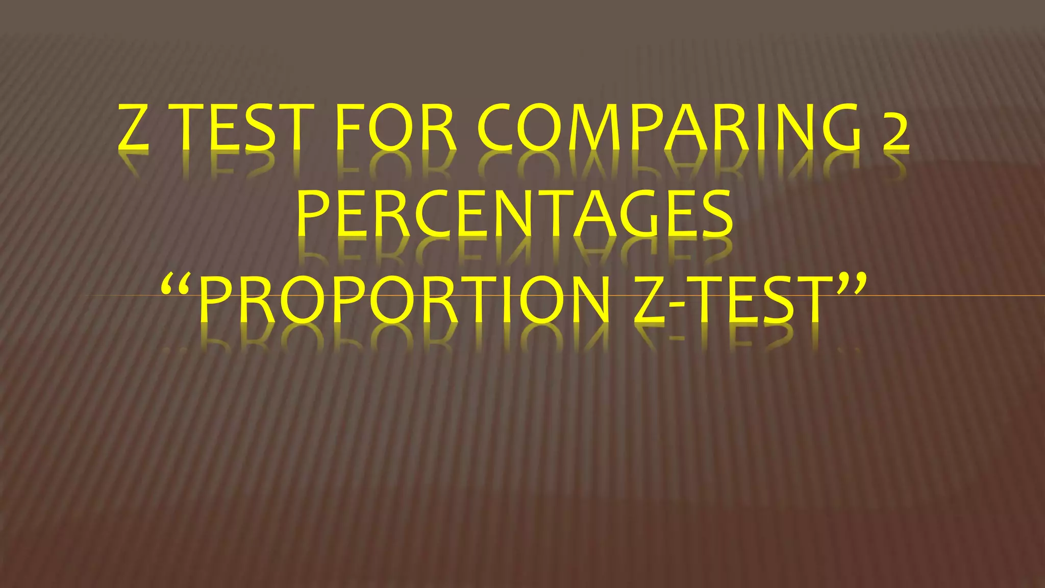 Z TEST FOR COMPARING 2
PERCENTAGES
“PROPORTION Z-TEST”
 