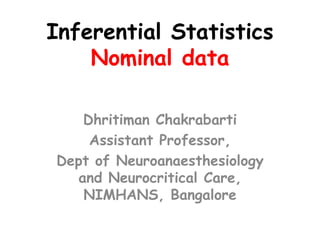 Inferential Statistics
Nominal data
Dhritiman Chakrabarti
Assistant Professor,
Dept of Neuroanaesthesiology
and Neurocritical Care,
NIMHANS, Bangalore
 
