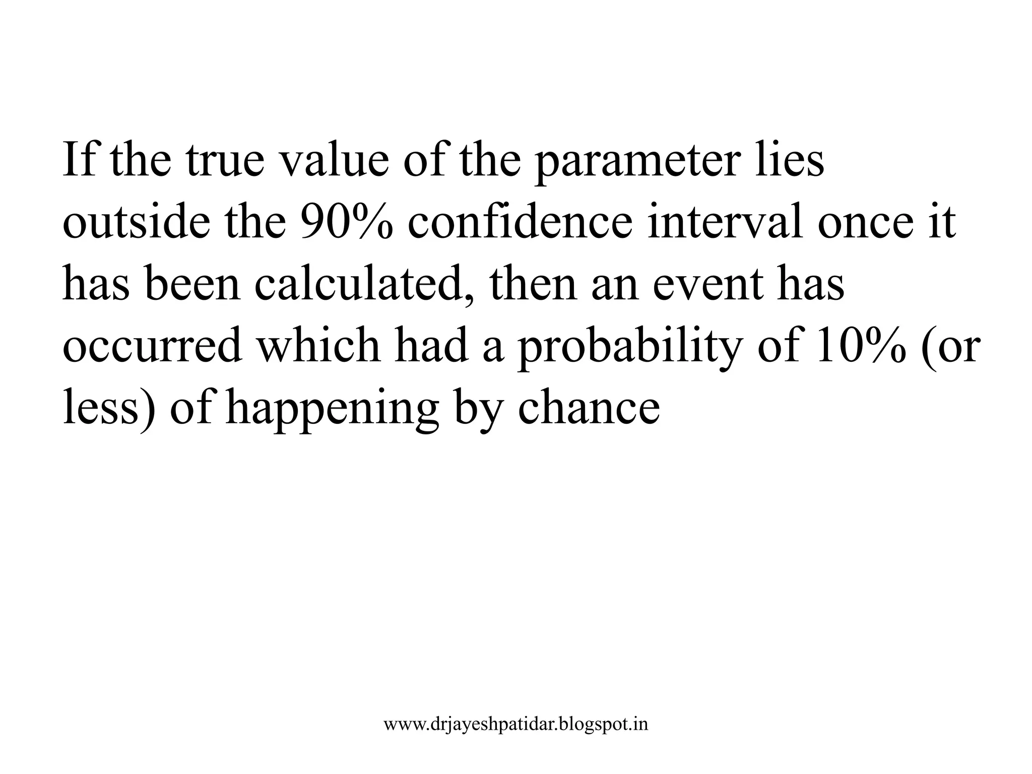 If the true value of the parameter lies
outside the 90% confidence interval once it
has been calculated, then an event has
occurred which had a probability of 10% (or
less) of happening by chance
www.drjayeshpatidar.blogspot.in
 